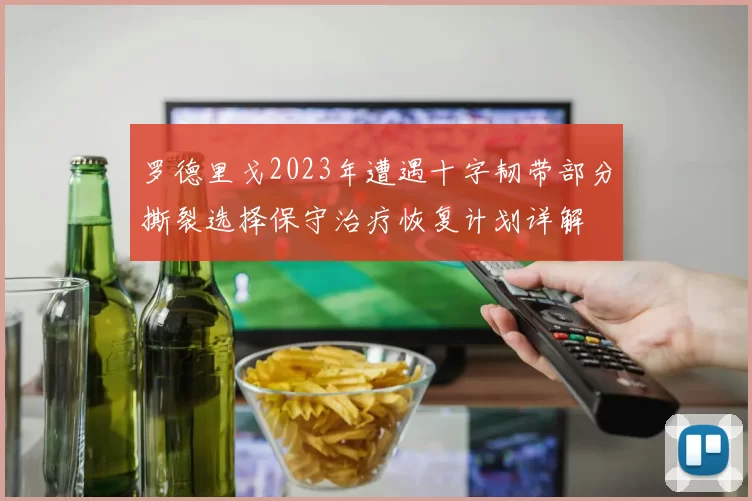 罗德里戈2023年遭遇十字韧带部分撕裂选择保守治疗恢复计划详解