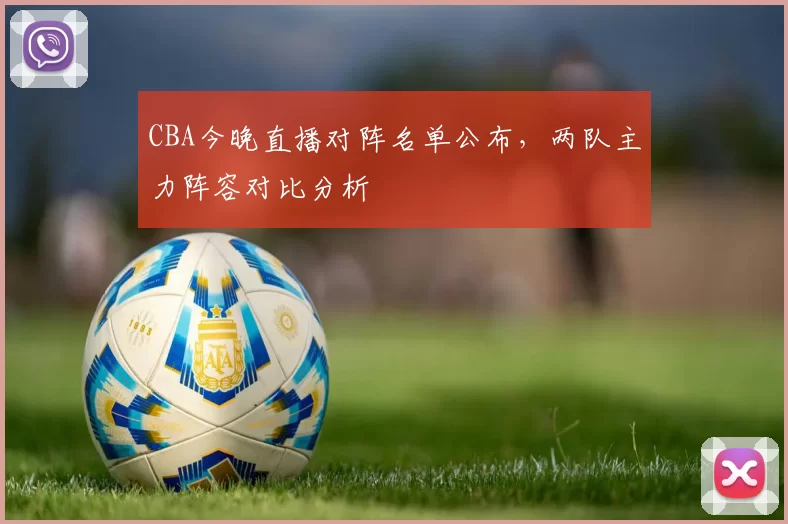 CBA今晚直播对阵名单公布，两队主力阵容对比分析