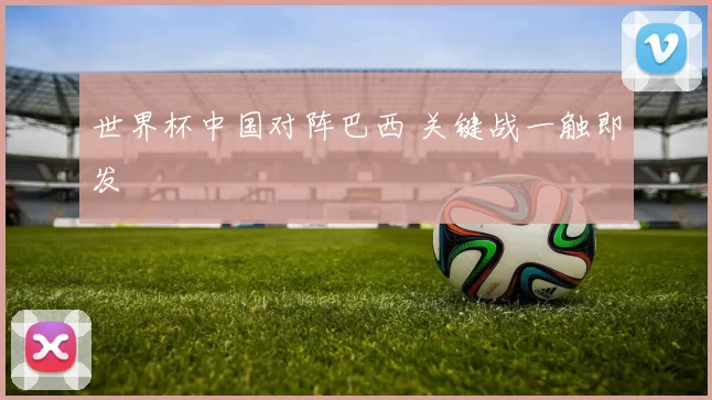 世界杯中国对阵巴西 关键战一触即发