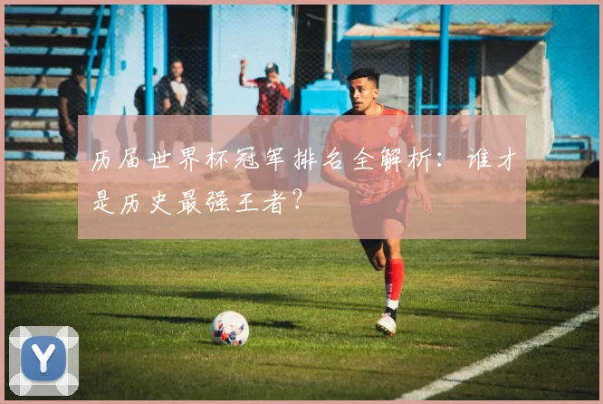 历届世界杯冠军排名全解析:谁才是历史最强王者?