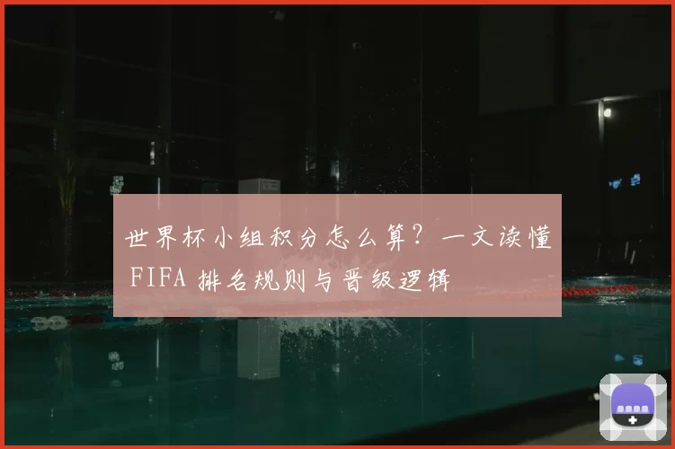 世界杯小组积分怎么算？一文读懂 FIFA 排名规则与晋级逻辑