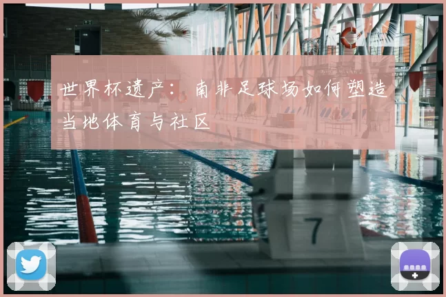 世界杯遗产:南非足球场如何塑造当地体育与社区