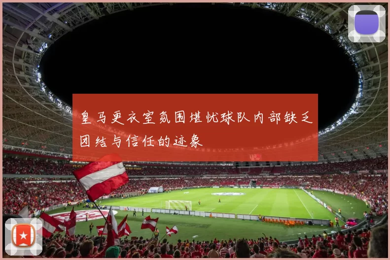 皇马更衣室氛围堪忧球队内部缺乏团结与信任的迹象