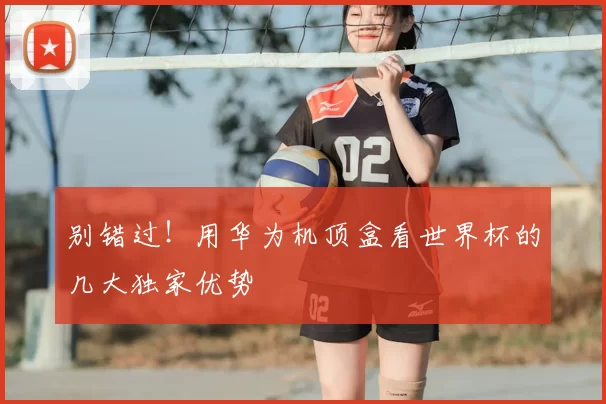 别错过！用华为机顶盒看世界杯的几大独家优势