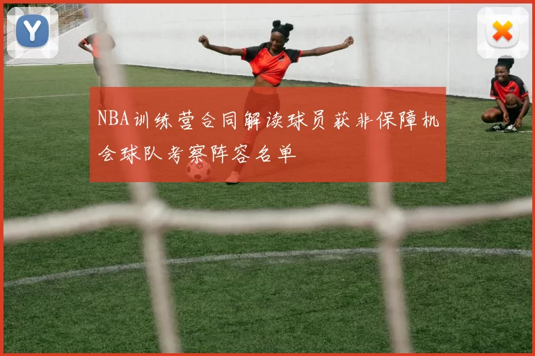 NBA训练营合同解读球员获非保障机会球队考察阵容名单