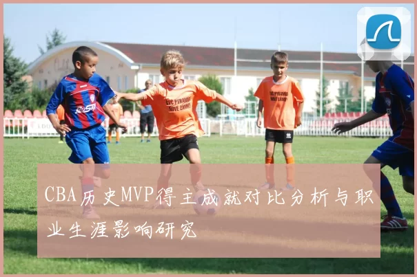 CBA历史MVP得主成就对比分析与职业生涯影响研究
