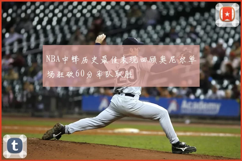 NBA中锋历史最佳表现回顾奥尼尔单场狂砍60分率队取胜