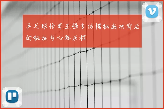 乒乓球传奇王强专访揭秘成功背后的秘诀与心路历程