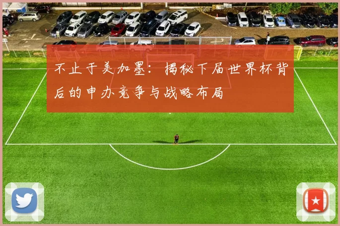 不止于美加墨：揭秘下届世界杯背后的申办竞争与战略布局