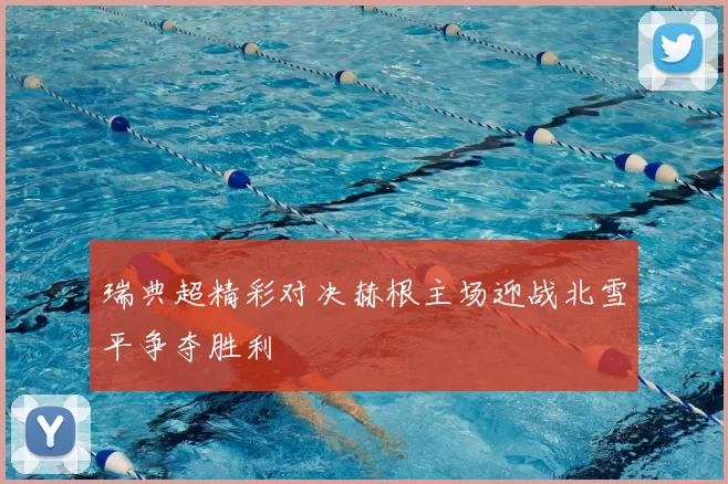 瑞典超精彩对决赫根主场迎战北雪平争夺胜利