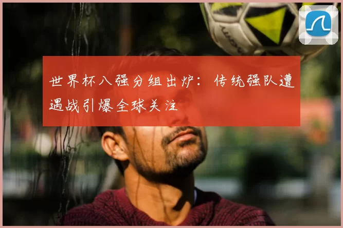 世界杯八强分组出炉:传统强队遭遇战引爆全球关注