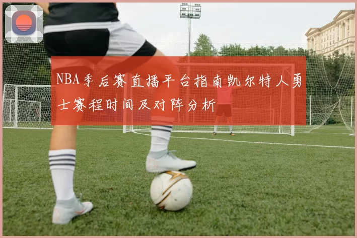 NBA季后赛直播平台指南凯尔特人勇士赛程时间及对阵分析