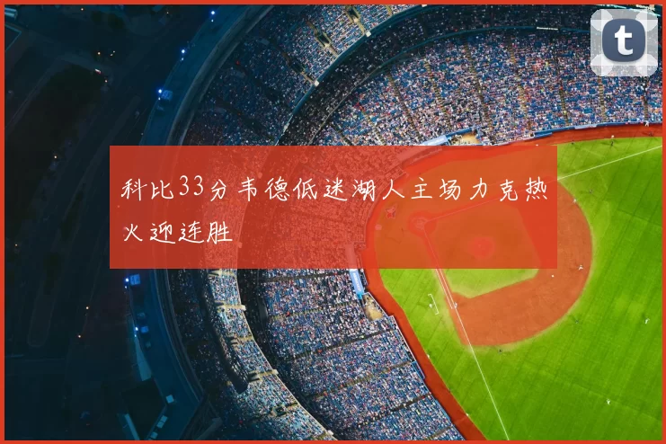 科比33分韦德低迷湖人主场力克热火迎连胜