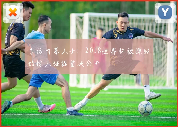 专访内幕人士:2018世界杯被操纵的惊人证据首次公开