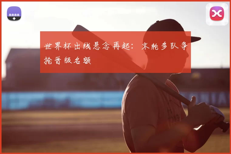 世界杯出线悬念再起:末轮多队争抢晋级名额