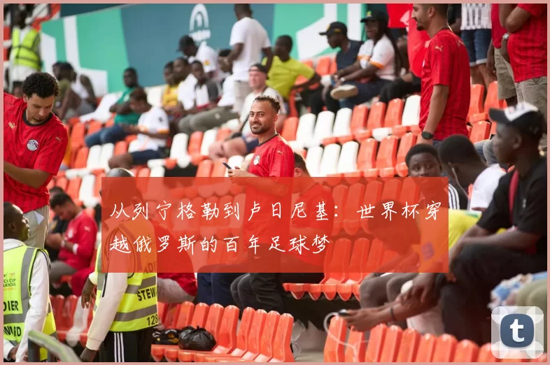 从列宁格勒到卢日尼基:世界杯穿越俄罗斯的百年足球梦