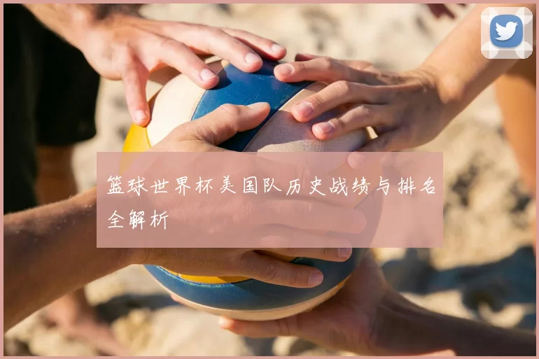 篮球世界杯美国队历史战绩与排名全解析