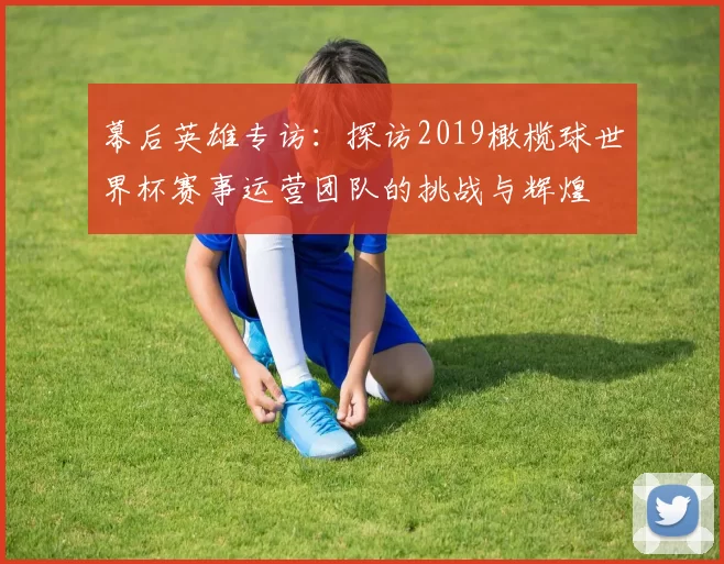 幕后英雄专访:探访2019橄榄球世界杯赛事运营团队的挑战与辉煌