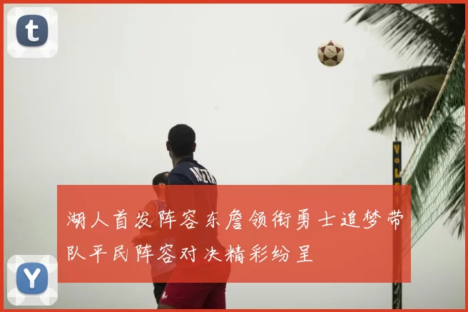 湖人首发阵容东詹领衔勇士追梦带队平民阵容对决精彩纷呈
