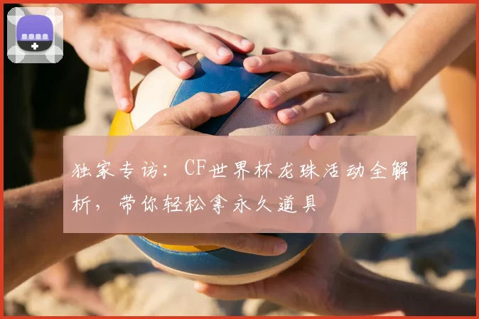 独家专访:CF世界杯龙珠活动全解析,带你轻松拿永久道具