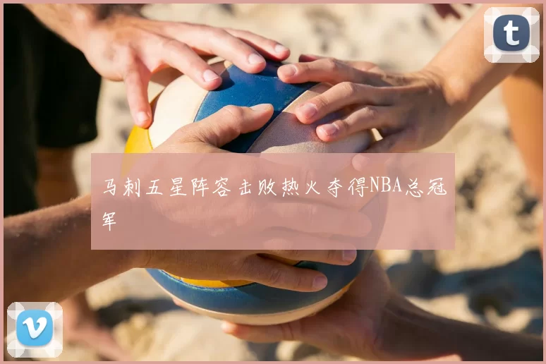 马刺五星阵容击败热火夺得NBA总冠军
