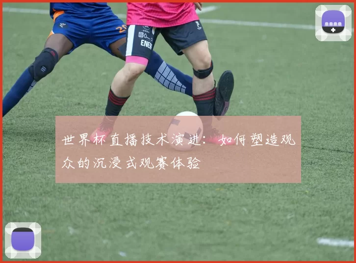世界杯直播技术演进:如何塑造观众的沉浸式观赛体验