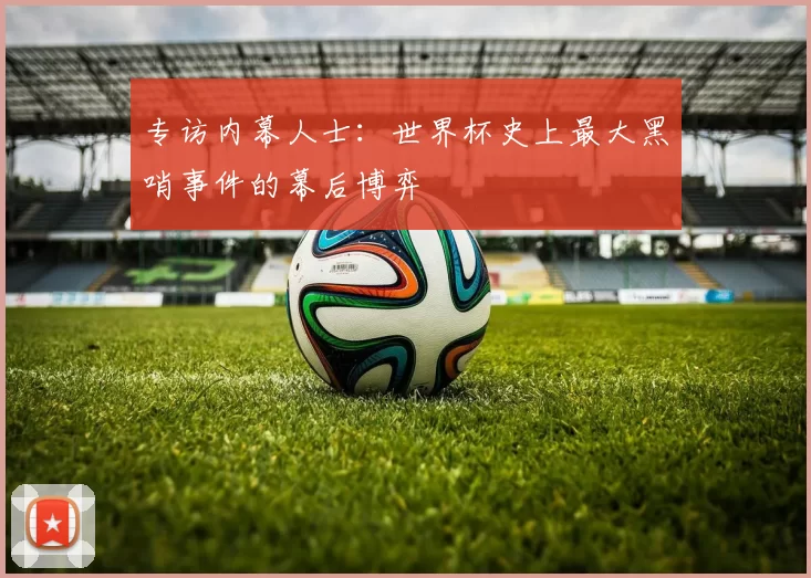 专访内幕人士:世界杯史上最大黑哨事件的幕后博弈