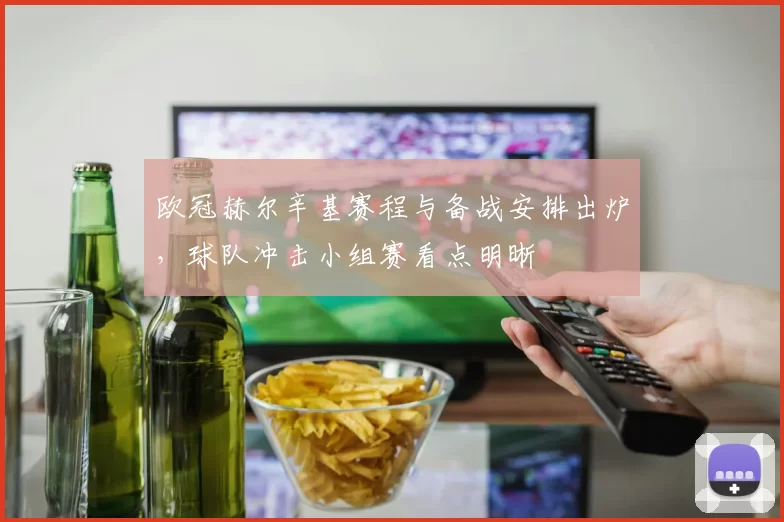 欧冠赫尔辛基赛程与备战安排出炉,球队冲击小组赛看点明晰