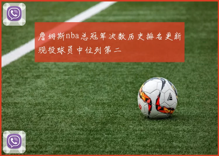 詹姆斯nba总冠军次数历史排名更新现役球员中位列第二