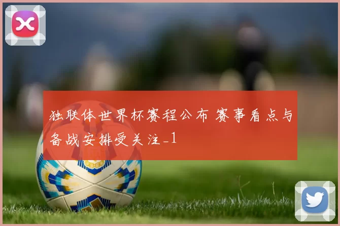 独联体世界杯赛程公布 赛事看点与备战安排受关注_1