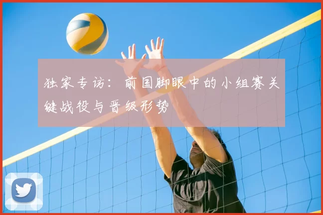 独家专访:前国脚眼中的小组赛关键战役与晋级形势