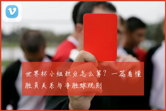 世界杯小组积分怎么算？一篇看懂胜负关系与净胜球规则