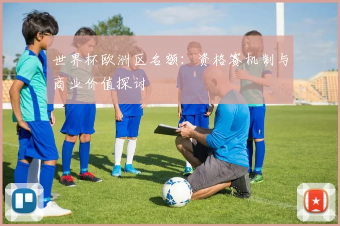 世界杯欧洲区名额：资格赛机制与商业价值探讨