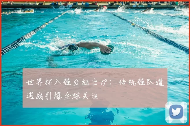 世界杯八强分组出炉:传统强队遭遇战引爆全球关注