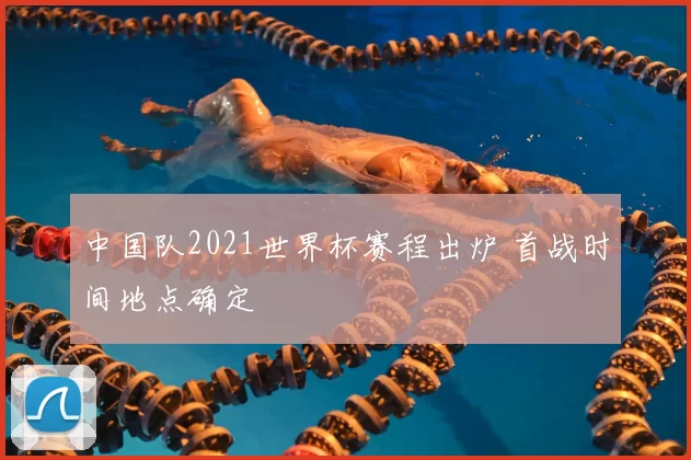 中国队2021世界杯赛程出炉 首战时间地点确定