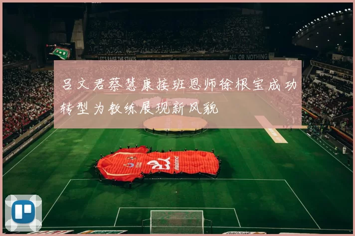 吕文君蔡慧康接班恩师徐根宝成功转型为教练展现新风貌