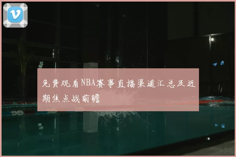 免费观看NBA赛事直播渠道汇总及近期焦点战前瞻