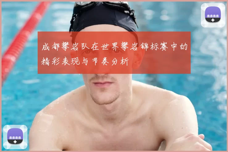 成都攀岩队在世界攀岩锦标赛中的精彩表现与节奏分析
