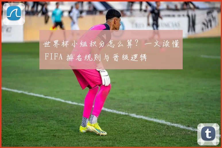 世界杯小组积分怎么算？一文读懂 FIFA 排名规则与晋级逻辑