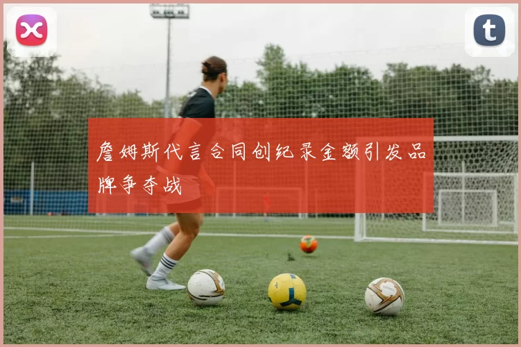 詹姆斯代言合同创纪录金额引发品牌争夺战