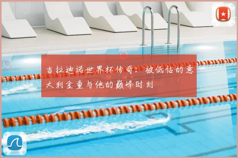 吉拉迪诺世界杯传奇:被低估的意大利金童与他的巅峰时刻
