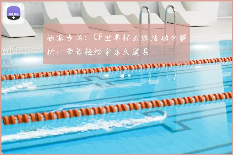 独家专访:CF世界杯龙珠活动全解析,带你轻松拿永久道具
