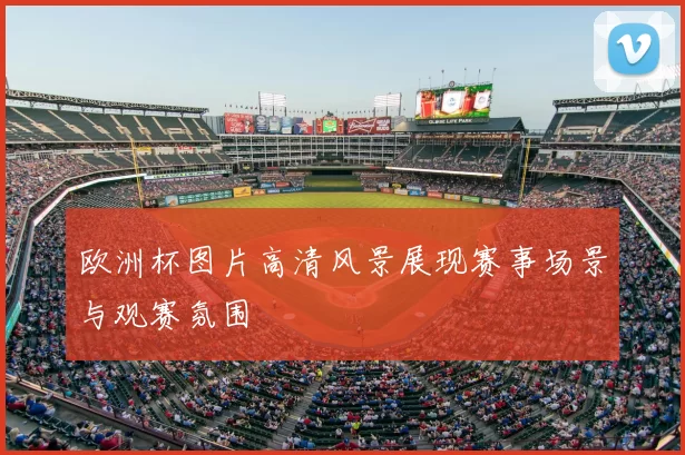 欧洲杯图片高清风景展现赛事场景与观赛氛围