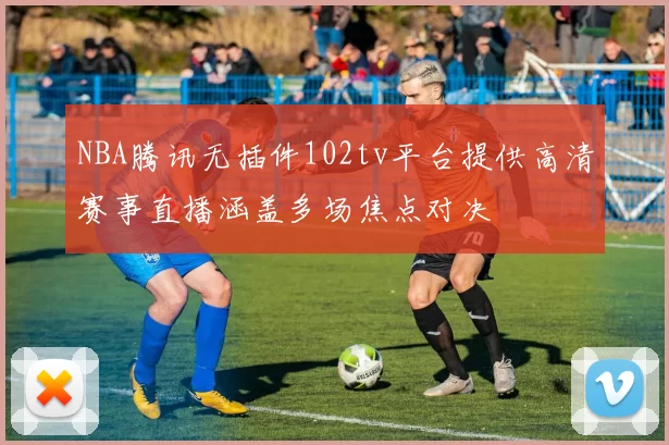 NBA腾讯无插件102tv平台提供高清赛事直播涵盖多场焦点对决