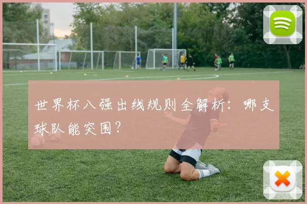 世界杯八强出线规则全解析:哪支球队能突围?
