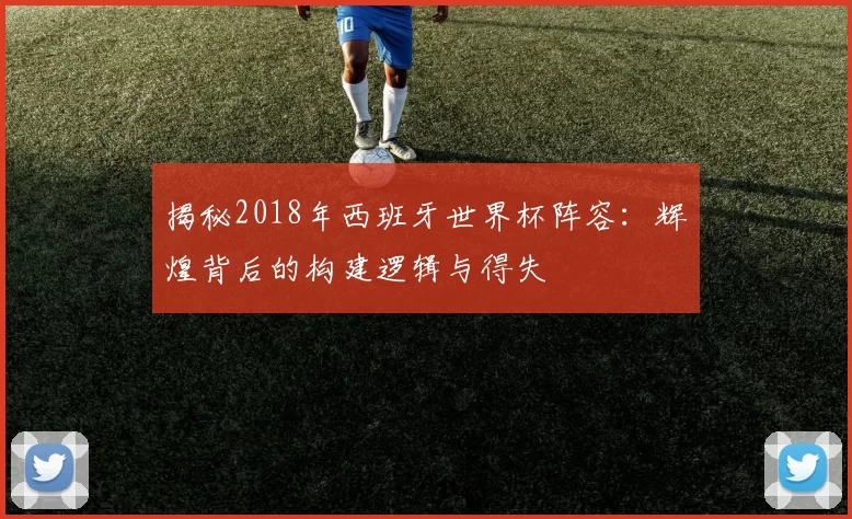 揭秘2018年西班牙世界杯阵容:辉煌背后的构建逻辑与得失