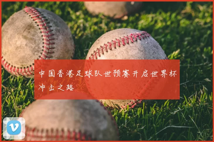 中国香港足球队世预赛开启世界杯冲击之路