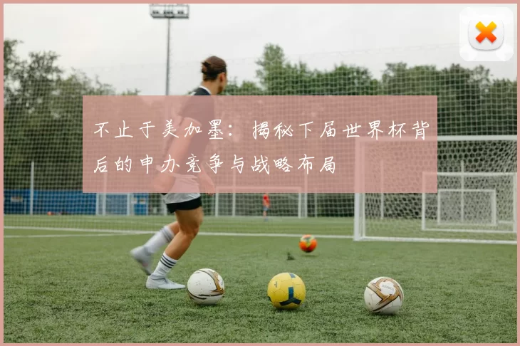 不止于美加墨：揭秘下届世界杯背后的申办竞争与战略布局