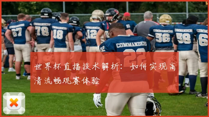 世界杯直播技术解析：如何实现高清流畅观赛体验