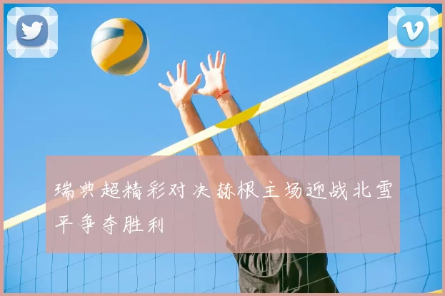 瑞典超精彩对决赫根主场迎战北雪平争夺胜利